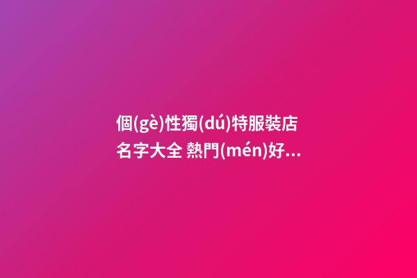 個(gè)性獨(dú)特服裝店名字大全 熱門(mén)好聽(tīng)的服裝店名字,起名之家-第1張-店鋪起名-玄機(jī)派
